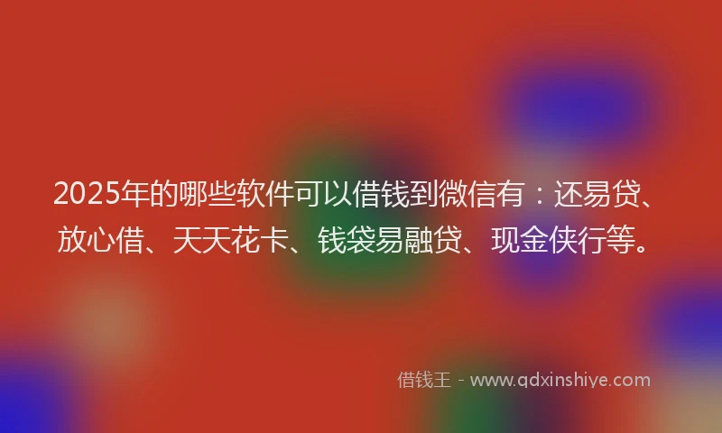 2025年的哪些软件可以借钱到微信有：还易贷、放心借、天天花卡、钱袋易融贷、现金侠行等。