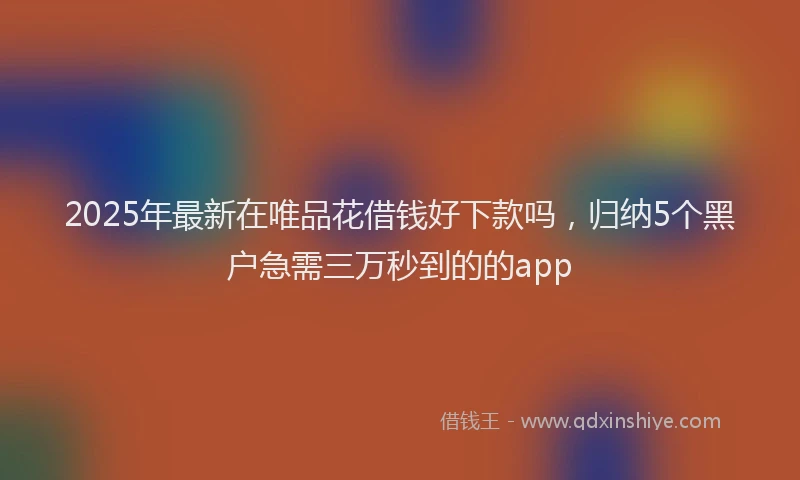 2025年最新在唯品花借钱好下款吗，归纳5个黑户急需三万秒到的的app