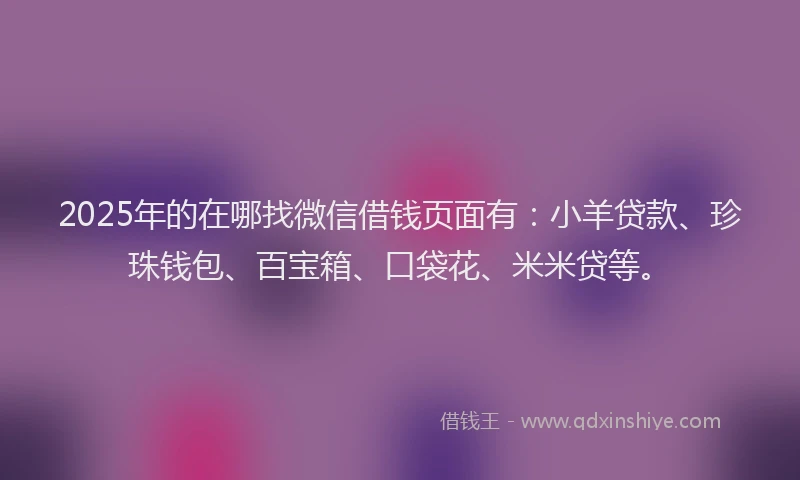 2025年的在哪找微信借钱页面有：小羊贷款、珍珠钱包、百宝箱、口袋花、米米贷等。