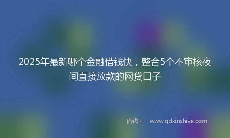 2025年最新哪个金融借钱快，整合5个不审核夜间直接放款的网贷口子