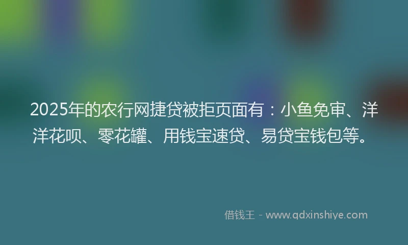2025年的农行网捷贷被拒页面有：小鱼免审、洋洋花呗、零花罐、用钱宝速贷、易贷宝钱包等。