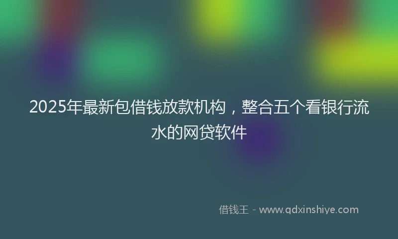 2025年最新包借钱放款机构，整合五个看银行流水的网贷软件