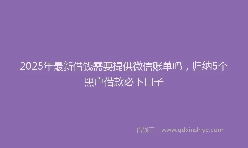 2025年最新借钱需要提供微信账单吗，归纳5个黑户借款必下口子