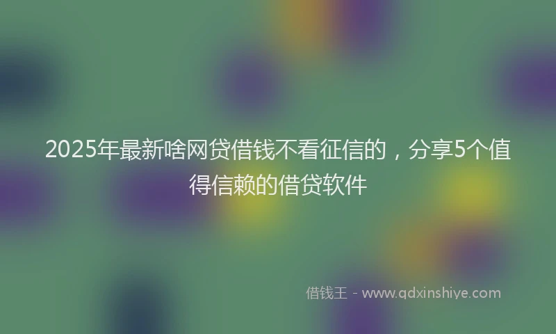 2025年最新啥网贷借钱不看征信的，分享5个值得信赖的借贷软件
