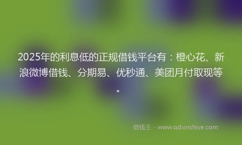 2025年的利息低的正规借钱平台有：橙心花、新浪微博借钱、分期易、优秒通、美团月付取现等。