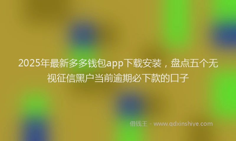 2025年最新多多钱包app下载安装，盘点五个无视征信黑户当前逾期必下款的口子