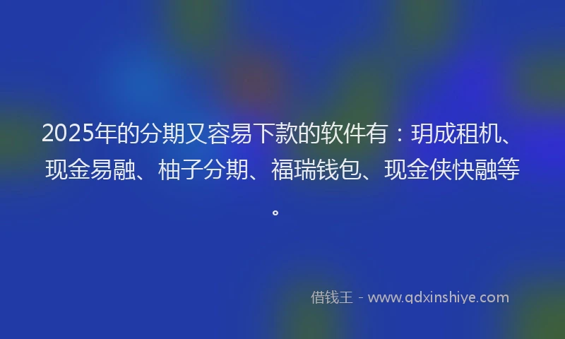 2025年的分期又容易下款的软件有：玥成租机、现金易融、柚子分期、福瑞钱包、现金侠快融等。