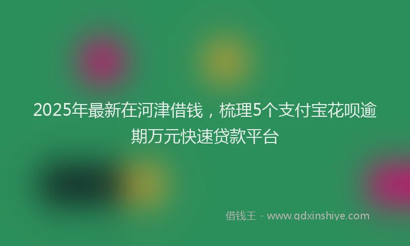 2025年最新在河津借钱，梳理5个支付宝花呗逾期万元快速贷款平台