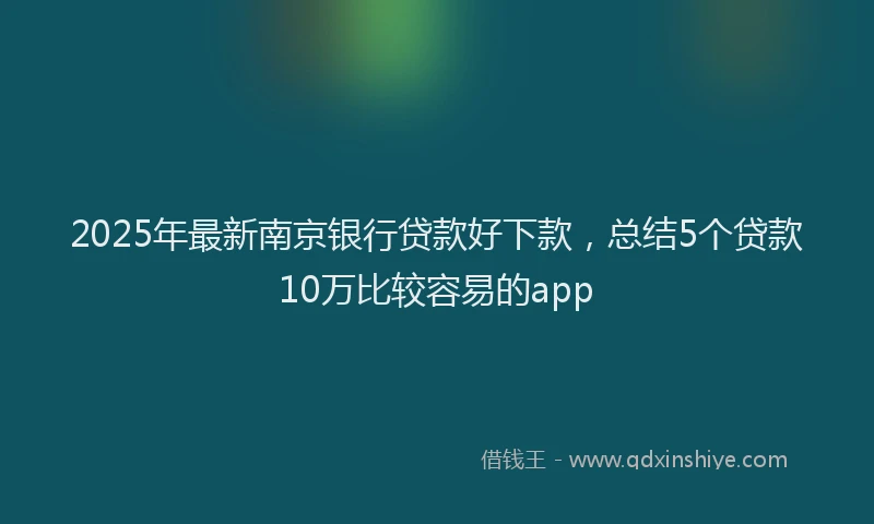2025年最新南京银行贷款好下款，总结5个贷款10万比较容易的app