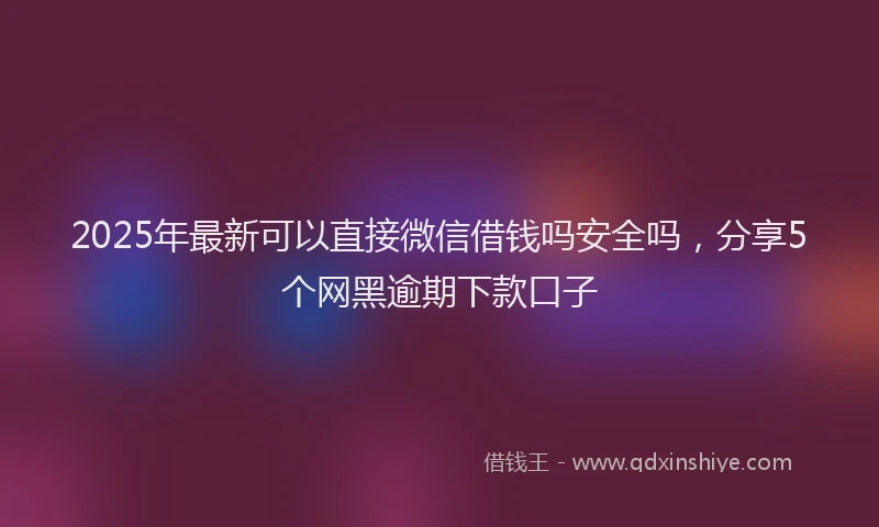 2025年最新可以直接微信借钱吗安全吗，分享5个网黑逾期下款口子