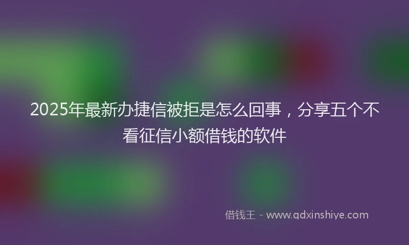 2025年最新办捷信被拒是怎么回事，分享五个不看征信小额借钱的软件