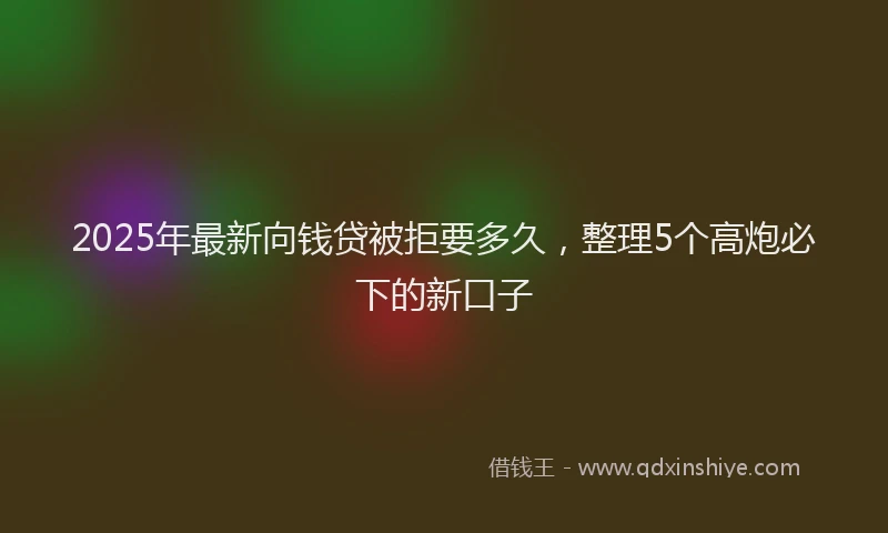 2025年最新向钱贷被拒要多久，整理5个高炮必下的新口子