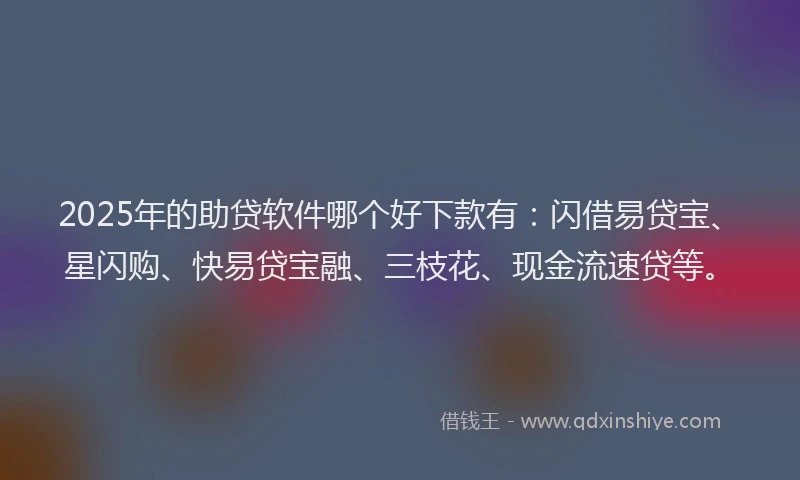 2025年的助贷软件哪个好下款有：闪借易贷宝、星闪购、快易贷宝融、三枝花、现金流速贷等。