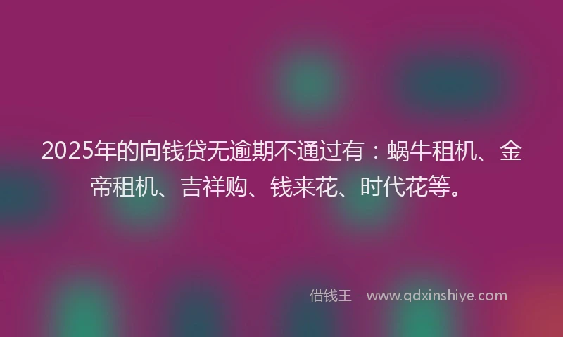 2025年的向钱贷无逾期不通过有：蜗牛租机、金帝租机、吉祥购、钱来花、时代花等。