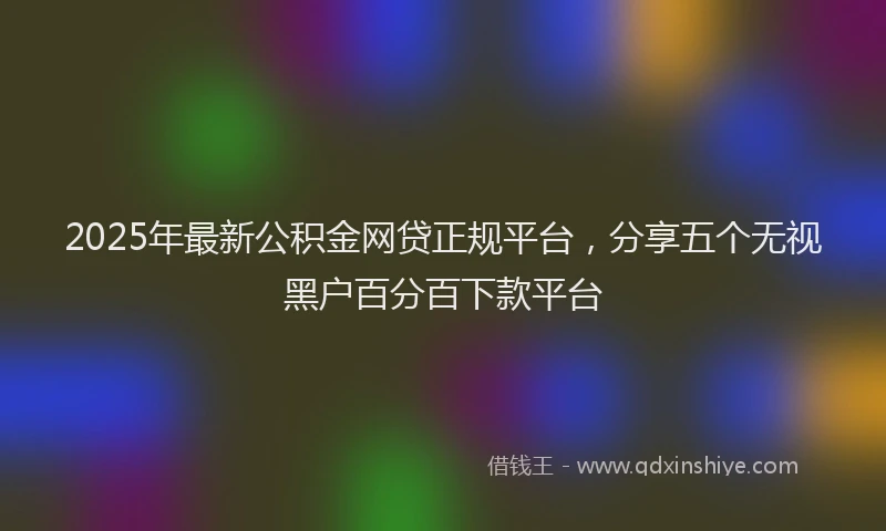 2025年最新公积金网贷正规平台，分享五个无视黑户百分百下款平台