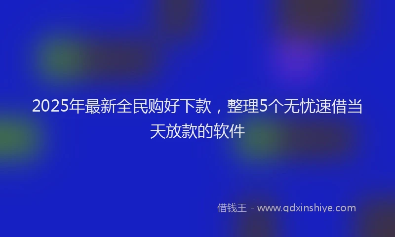 2025年最新全民购好下款，整理5个无忧速借当天放款的软件