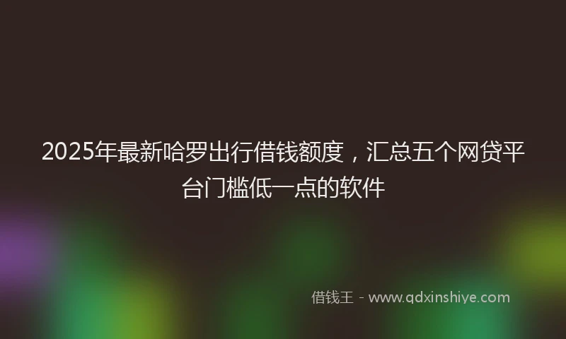 2025年最新哈罗出行借钱额度，汇总五个网贷平台门槛低一点的软件