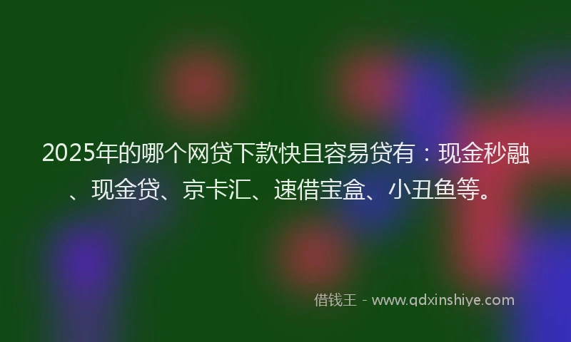 2025年的哪个网贷下款快且容易贷有：现金秒融、现金贷、京卡汇、速借宝盒、小丑鱼等。