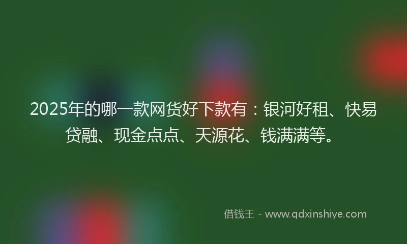 2025年的哪一款网货好下款有：银河好租、快易贷融、现金点点、天源花、钱满满等。