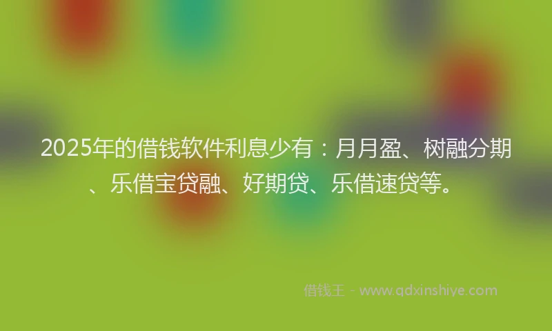 2025年的借钱软件利息少有：月月盈、树融分期、乐借宝贷融、好期贷、乐借速贷等。