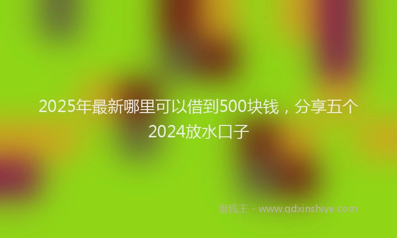 2025年最新哪里可以借到500块钱，分享五个2024放水口子