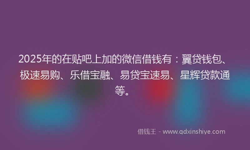 2025年的在贴吧上加的微信借钱有：翼贷钱包、极速易购、乐借宝融、易贷宝速易、星辉贷款通等。