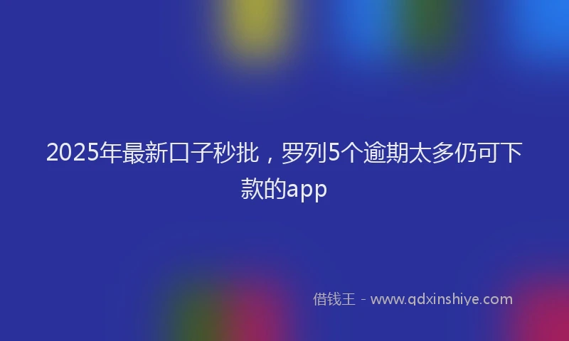 2025年最新口子秒批，罗列5个逾期太多仍可下款的app