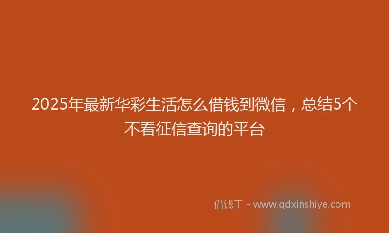2025年最新华彩生活怎么借钱到微信，总结5个不看征信查询的平台