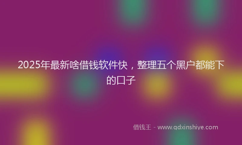 2025年最新啥借钱软件快，整理五个黑户都能下的口子