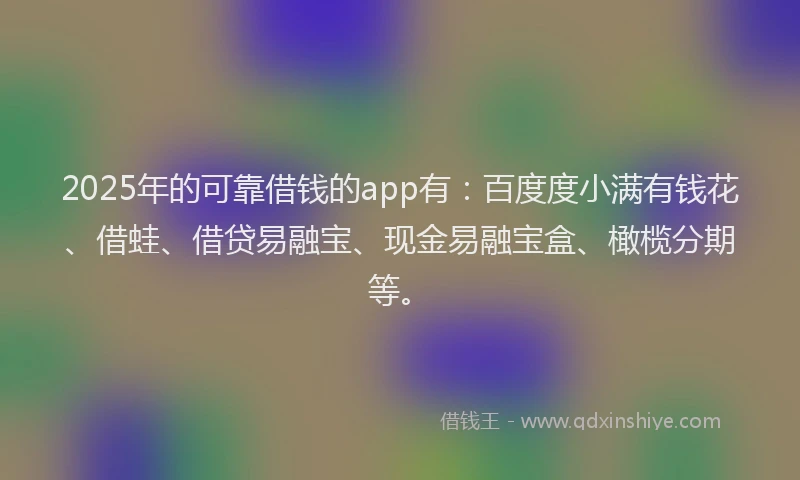 2025年的可靠借钱的app有：百度度小满有钱花、借蛙、借贷易融宝、现金易融宝盒、橄榄分期等。