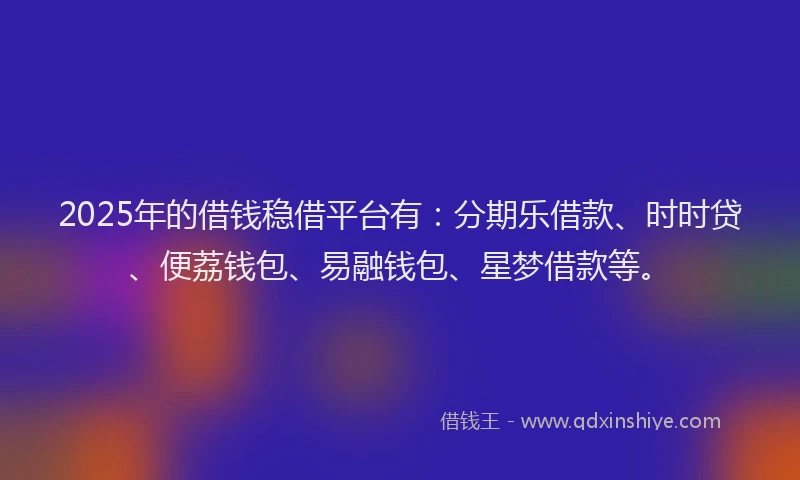 2025年的借钱稳借平台有：分期乐借款、时时贷、便荔钱包、易融钱包、星梦借款等。
