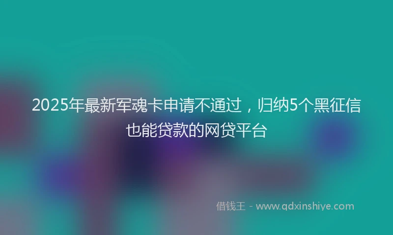 2025年最新军魂卡申请不通过，归纳5个黑征信也能贷款的网贷平台