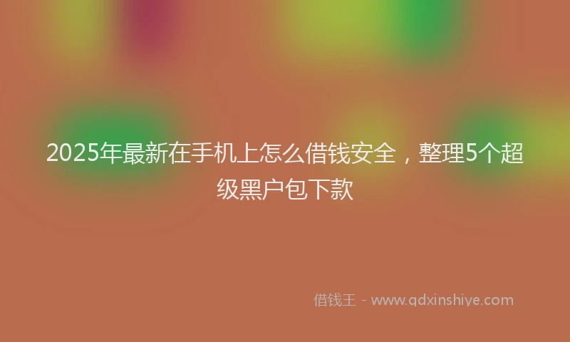 2025年最新在手机上怎么借钱安全，整理5个超级黑户包下款