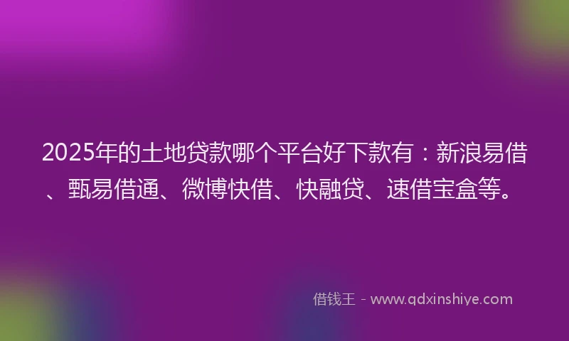 2025年的土地贷款哪个平台好下款有：新浪易借、甄易借通、微博快借、快融贷、速借宝盒等。