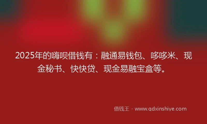 2025年的嗨呗借钱有：融通易钱包、哆哆米、现金秘书、快快贷、现金易融宝盒等。