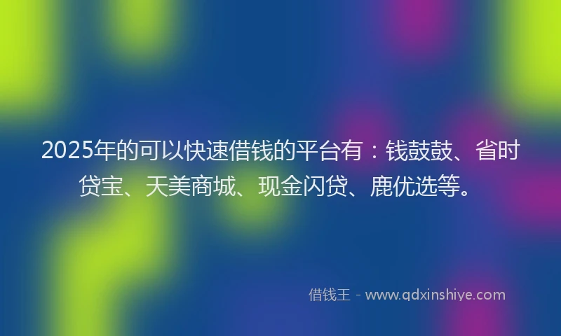 2025年的可以快速借钱的平台有：钱鼓鼓、省时贷宝、天美商城、现金闪贷、鹿优选等。
