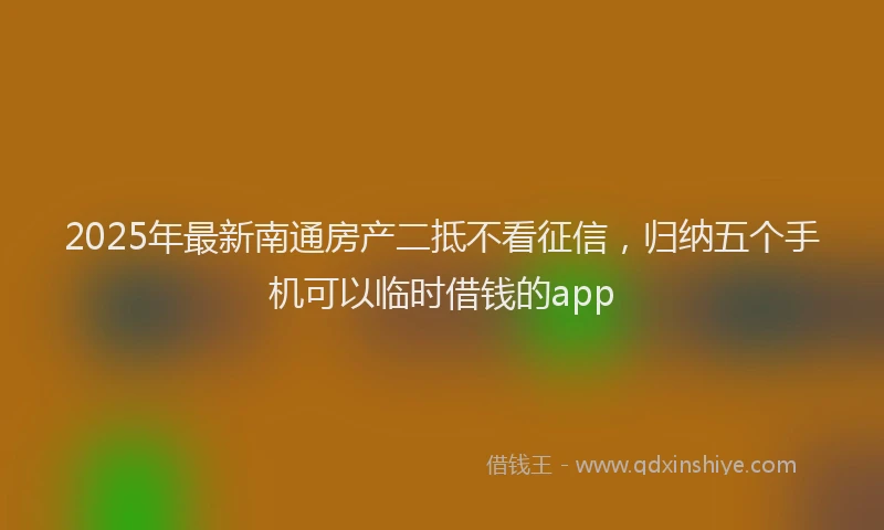 2025年最新南通房产二抵不看征信，归纳五个手机可以临时借钱的app
