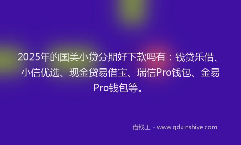 2025年的国美小贷分期好下款吗有：钱贷乐借、小信优选、现金贷易借宝、瑞信Pro钱包、金易Pro钱包等。