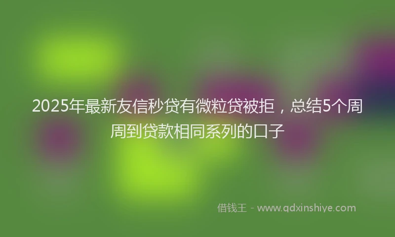 2025年最新友信秒贷有微粒贷被拒，总结5个周周到贷款相同系列的口子