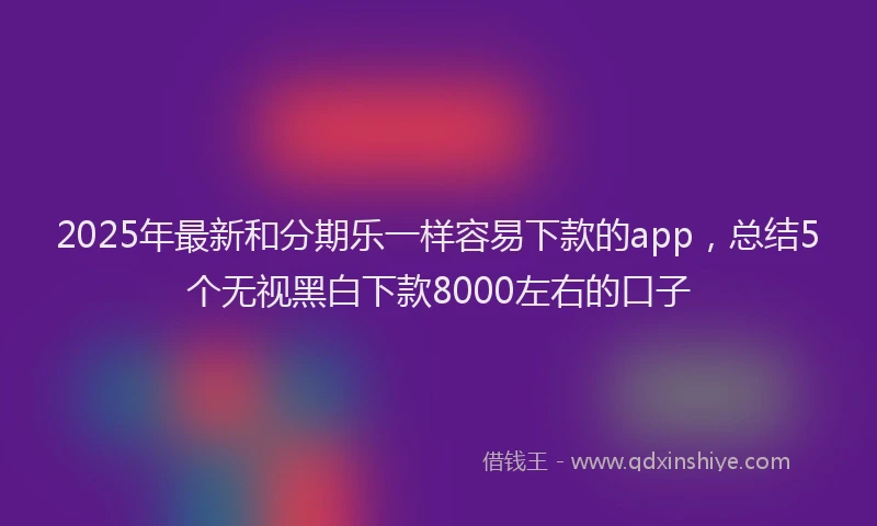 2025年最新和分期乐一样容易下款的app，总结5个无视黑白下款8000左右的口子