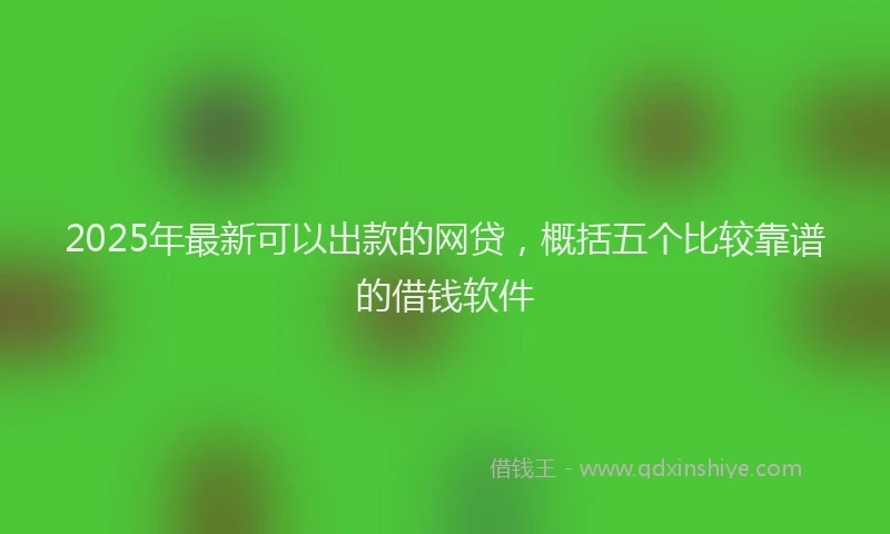 2025年最新可以出款的网贷，概括五个比较靠谱的借钱软件