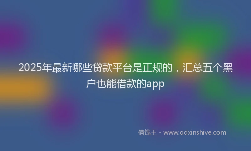 2025年最新哪些贷款平台是正规的，汇总五个黑户也能借款的app