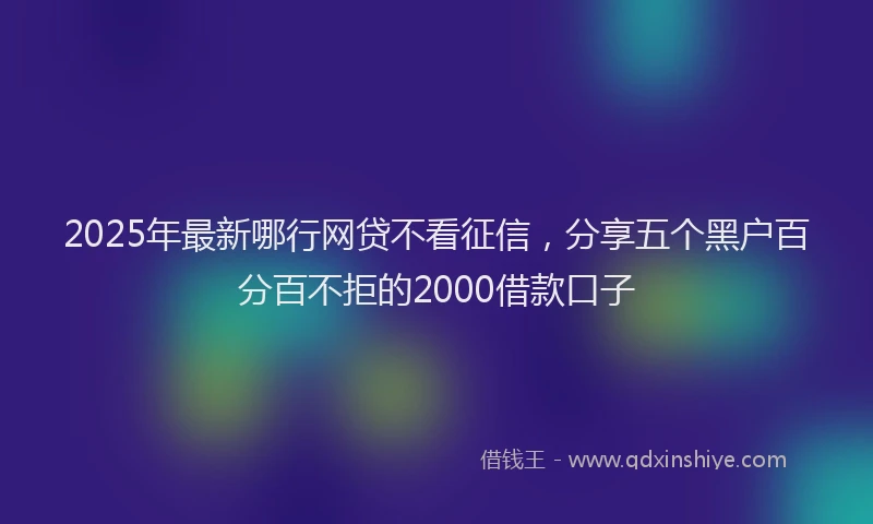 2025年最新哪行网贷不看征信，分享五个黑户百分百不拒的2000借款口子