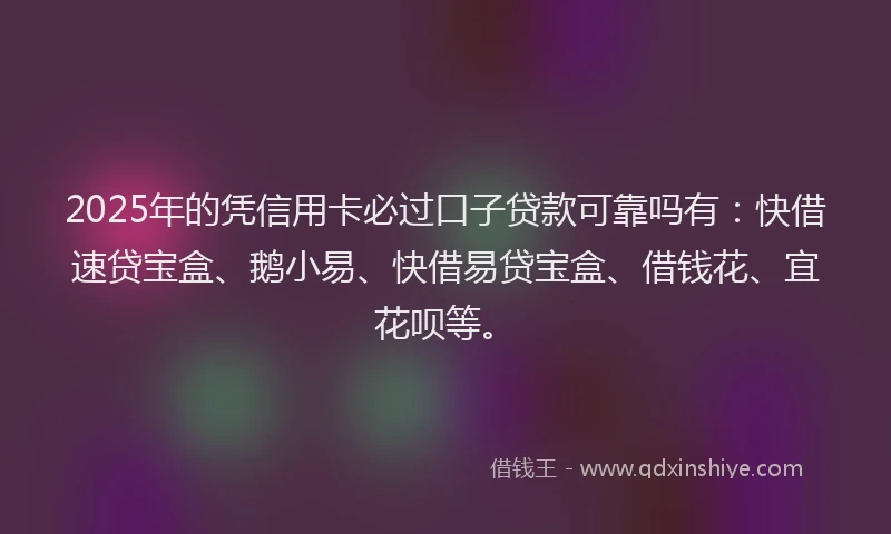 2025年的凭信用卡必过口子贷款可靠吗有：快借速贷宝盒、鹅小易、快借易贷宝盒、借钱花、宜花呗等。
