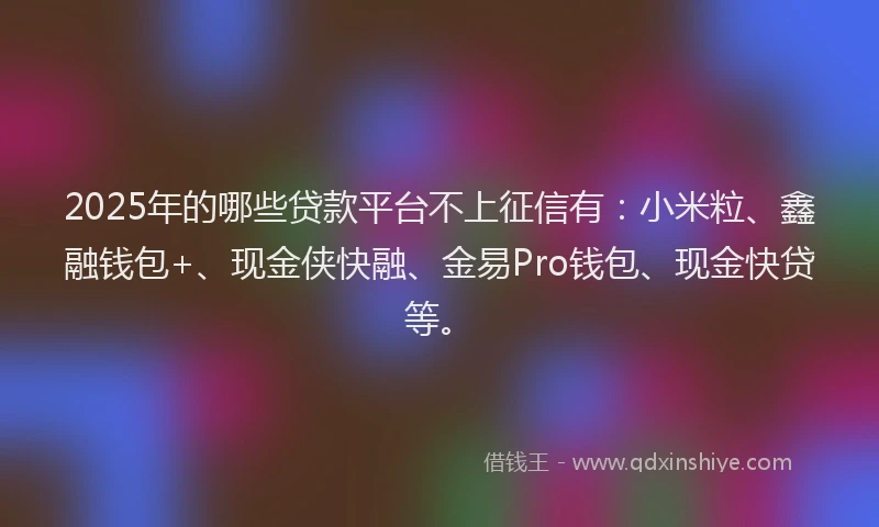 2025年的哪些贷款平台不上征信有：小米粒、鑫融钱包+、现金侠快融、金易Pro钱包、现金快贷等。