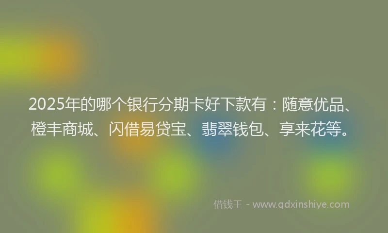 2025年的哪个银行分期卡好下款有：随意优品、橙丰商城、闪借易贷宝、翡翠钱包、享来花等。