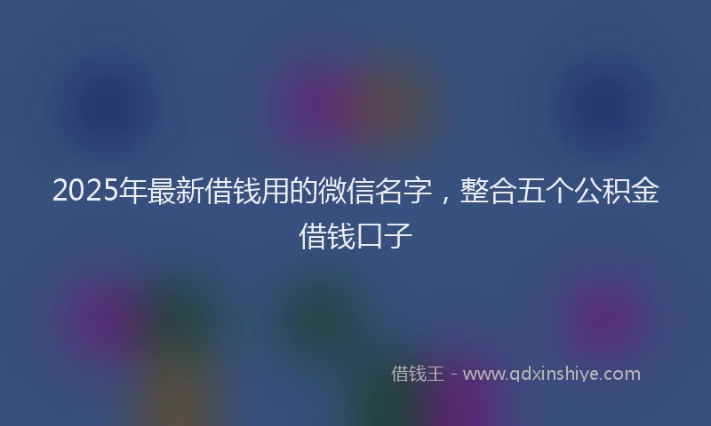 2025年最新借钱用的微信名字，整合五个公积金借钱口子