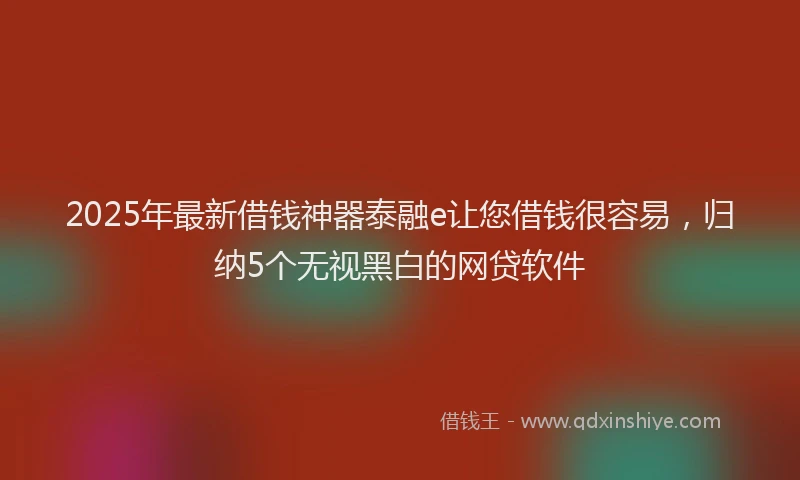 2025年最新借钱神器泰融e让您借钱很容易，归纳5个无视黑白的网贷软件
