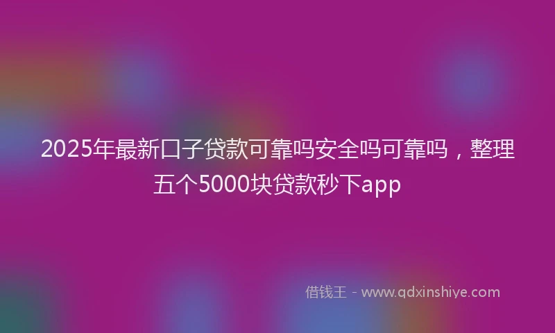 2025年最新口子贷款可靠吗安全吗可靠吗，整理五个5000块贷款秒下app