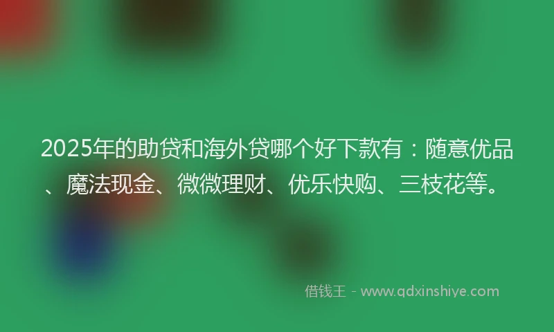 2025年的助贷和海外贷哪个好下款有：随意优品、魔法现金、微微理财、优乐快购、三枝花等。